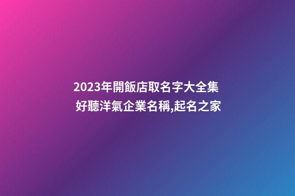 2023年開飯店取名字大全集 好聽洋氣企業名稱,起名之家-第1張-公司起名-玄機派